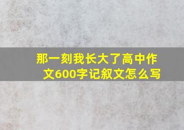 那一刻我长大了高中作文600字记叙文怎么写