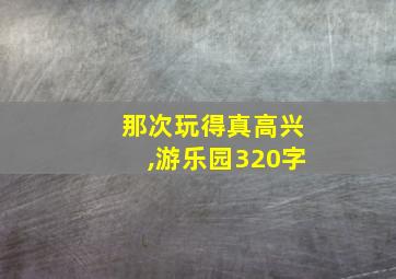 那次玩得真高兴,游乐园320字