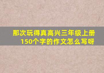 那次玩得真高兴三年级上册150个字的作文怎么写呀