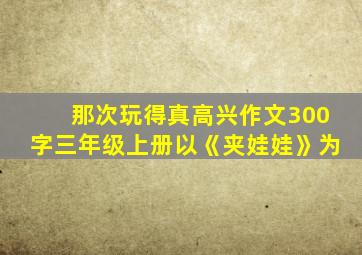 那次玩得真高兴作文300字三年级上册以《夹娃娃》为