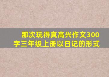 那次玩得真高兴作文300字三年级上册以日记的形式