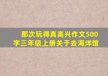 那次玩得真高兴作文500字三年级上册关于去海洋馆