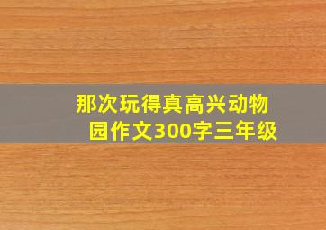 那次玩得真高兴动物园作文300字三年级