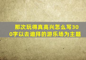 那次玩得真高兴怎么写300字以去迪拜的游乐场为主题