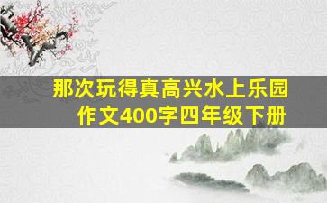 那次玩得真高兴水上乐园作文400字四年级下册