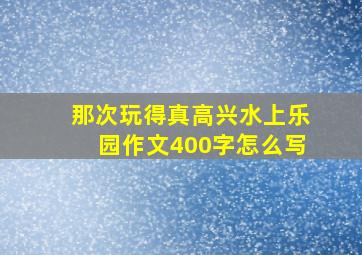 那次玩得真高兴水上乐园作文400字怎么写