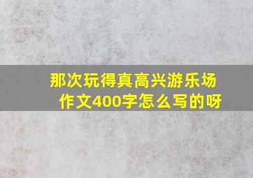 那次玩得真高兴游乐场作文400字怎么写的呀