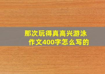 那次玩得真高兴游泳作文400字怎么写的