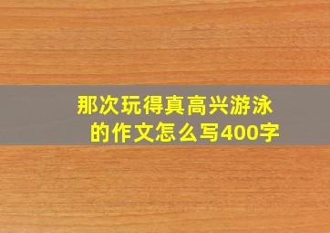 那次玩得真高兴游泳的作文怎么写400字