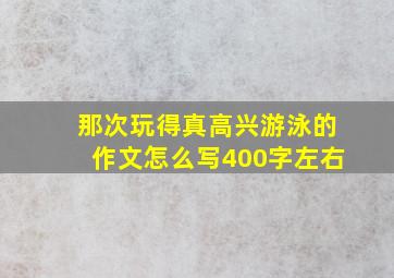 那次玩得真高兴游泳的作文怎么写400字左右