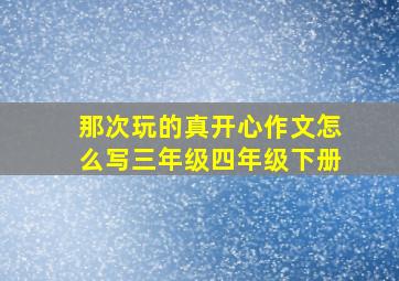 那次玩的真开心作文怎么写三年级四年级下册