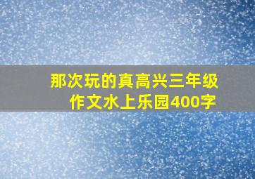 那次玩的真高兴三年级作文水上乐园400字