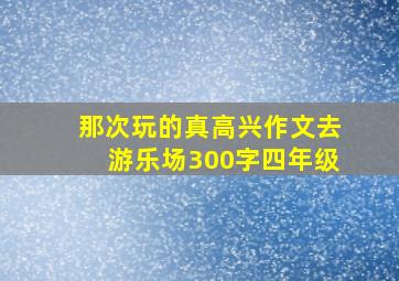 那次玩的真高兴作文去游乐场300字四年级