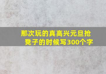 那次玩的真高兴元旦抢凳子的时候写300个字