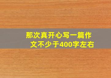 那次真开心写一篇作文不少于400字左右