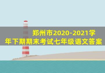 郑州市2020-2021学年下期期末考试七年级语文答案