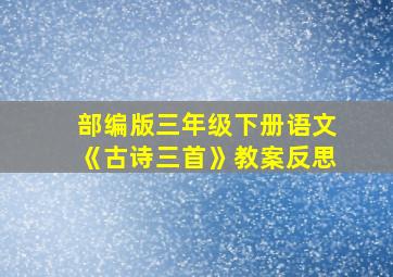 部编版三年级下册语文《古诗三首》教案反思