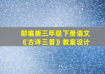 部编版三年级下册语文《古诗三首》教案设计