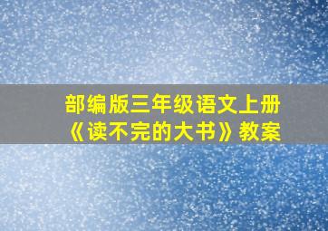 部编版三年级语文上册《读不完的大书》教案