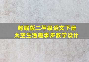 部编版二年级语文下册太空生活趣事多教学设计