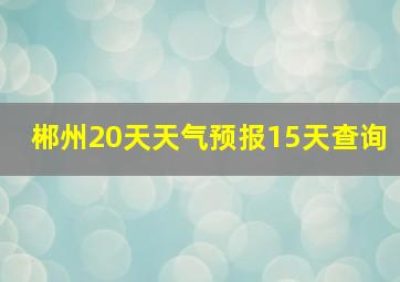 郴州20天天气预报15天查询