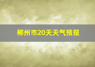 郴州市20天天气预报