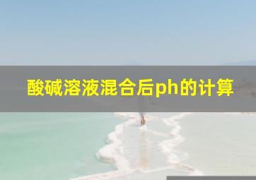 酸碱溶液混合后ph的计算