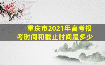 重庆市2021年高考报考时间和截止时间是多少