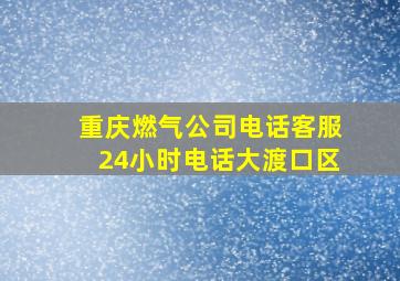 重庆燃气公司电话客服24小时电话大渡口区