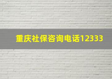 重庆社保咨询电话12333