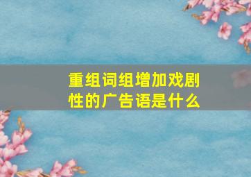 重组词组增加戏剧性的广告语是什么