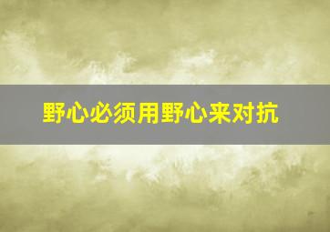 野心必须用野心来对抗