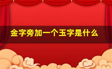 金字旁加一个玉字是什么