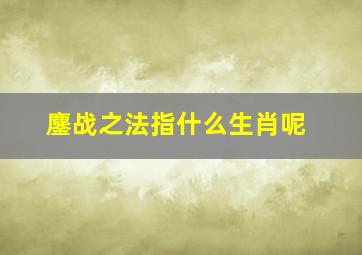 鏖战之法指什么生肖呢