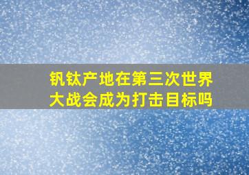 钒钛产地在第三次世界大战会成为打击目标吗