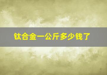 钛合金一公斤多少钱了