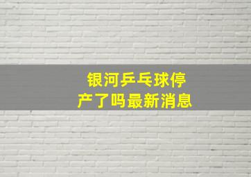 银河乒乓球停产了吗最新消息