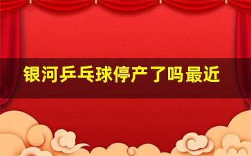 银河乒乓球停产了吗最近