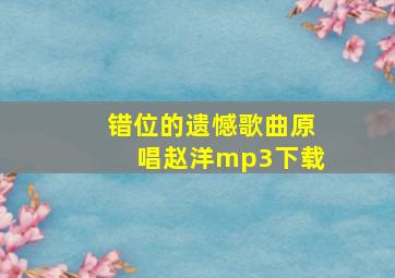 错位的遗憾歌曲原唱赵洋mp3下载