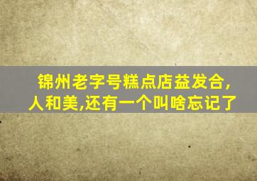 锦州老字号糕点店益发合,人和美,还有一个叫啥忘记了