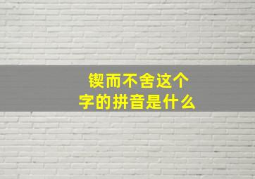 锲而不舍这个字的拼音是什么