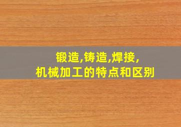 锻造,铸造,焊接,机械加工的特点和区别