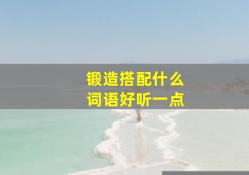 锻造搭配什么词语好听一点