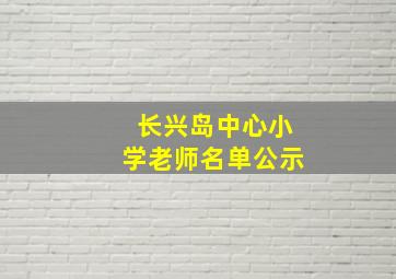 长兴岛中心小学老师名单公示