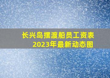 长兴岛摆渡船员工资表2023年最新动态图