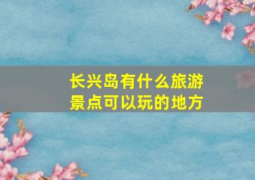 长兴岛有什么旅游景点可以玩的地方