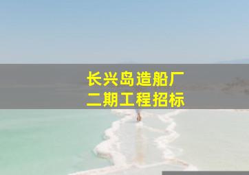 长兴岛造船厂二期工程招标