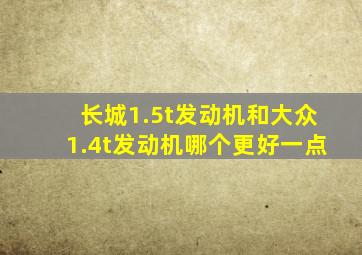 长城1.5t发动机和大众1.4t发动机哪个更好一点