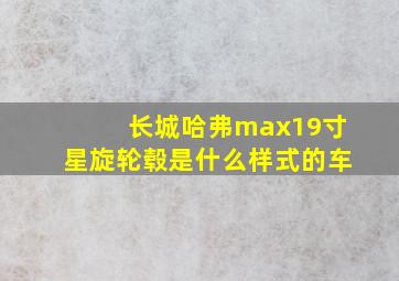 长城哈弗max19寸星旋轮毂是什么样式的车