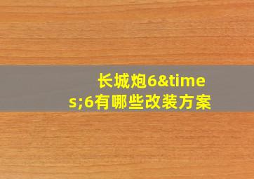 长城炮6×6有哪些改装方案